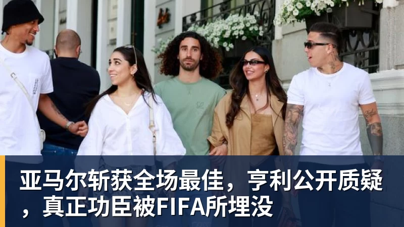 亚马尔斩获全场最佳，亨利公开质疑，真正功臣被FIFA所埋没