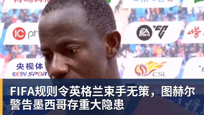 篮球下注FIFA规则令英格兰束手无策，图赫尔警告墨西哥存重大隐患